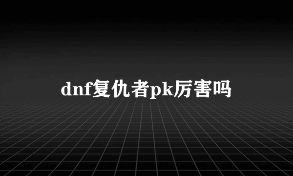 dnf复仇者pk厉害吗