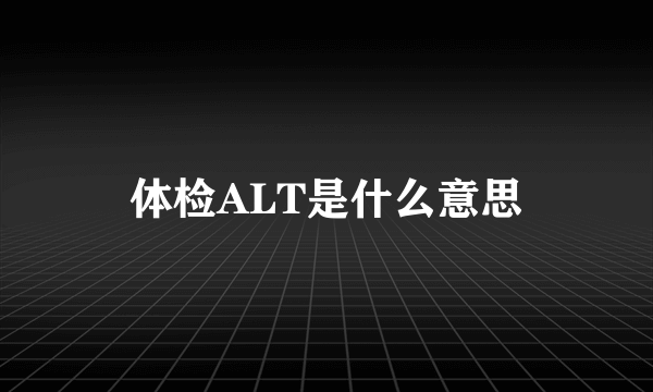 体检ALT是什么意思