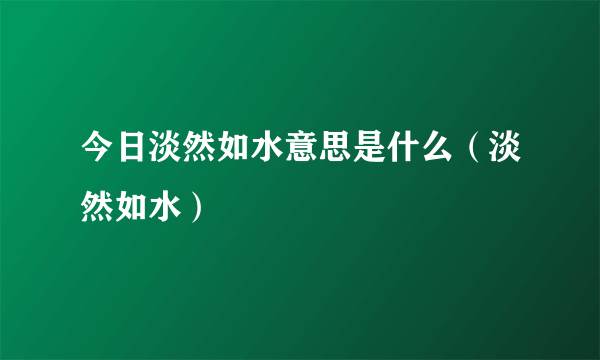 今日淡然如水意思是什么（淡然如水）