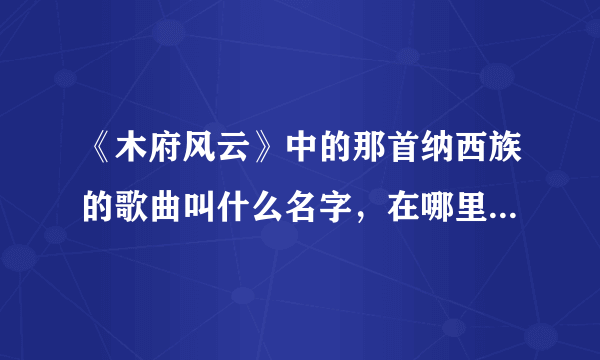 《木府风云》中的那首纳西族的歌曲叫什么名字，在哪里下载。就是阿照唱的那首？