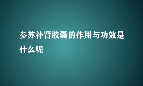 参苏补肾胶囊的作用与功效是什么呢