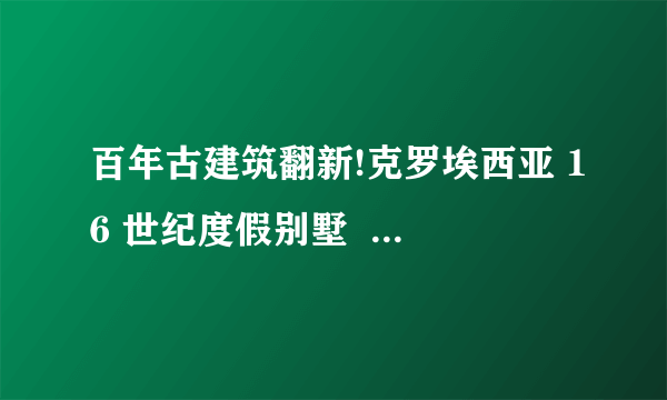 百年古建筑翻新!克罗埃西亚 16 世纪度假别墅  Boris...