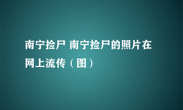 南宁捡尸 南宁捡尸的照片在网上流传（图）