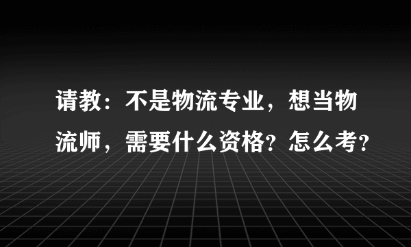 请教：不是物流专业，想当物流师，需要什么资格？怎么考？