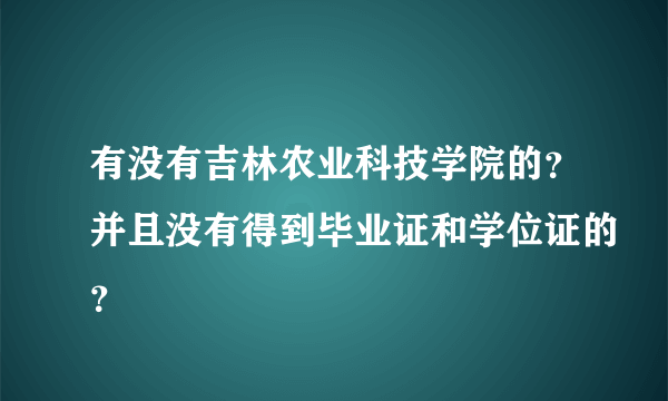 有没有吉林农业科技学院的？并且没有得到毕业证和学位证的？