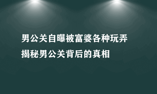 男公关自曝被富婆各种玩弄 揭秘男公关背后的真相