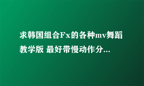 求韩国组合Fx的各种mv舞蹈教学版 最好带慢动作分解 我想学啊