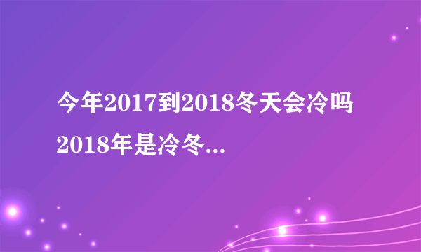 今年2017到2018冬天会冷吗 2018年是冷冬还是暖冬