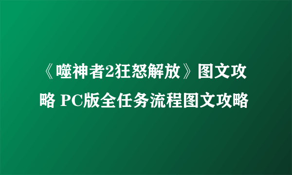 《噬神者2狂怒解放》图文攻略 PC版全任务流程图文攻略