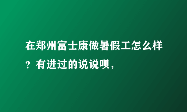 在郑州富士康做暑假工怎么样？有进过的说说呗，