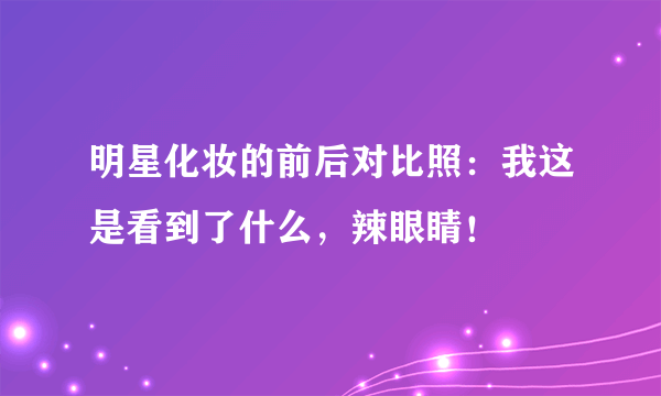 明星化妆的前后对比照：我这是看到了什么，辣眼睛！