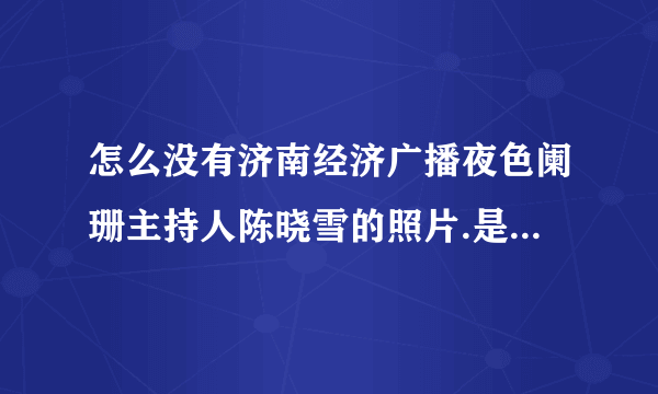 怎么没有济南经济广播夜色阑珊主持人陈晓雪的照片.是不是长得特丑？