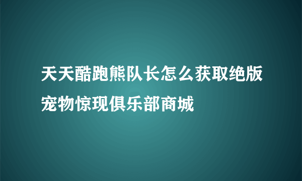 天天酷跑熊队长怎么获取绝版宠物惊现俱乐部商城