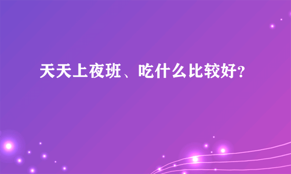 天天上夜班、吃什么比较好？