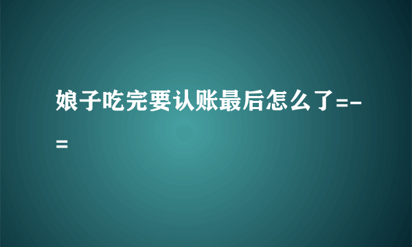 娘子吃完要认账最后怎么了=-=