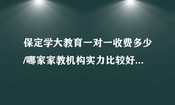 保定学大教育一对一收费多少/哪家家教机构实力比较好拜托各位大神