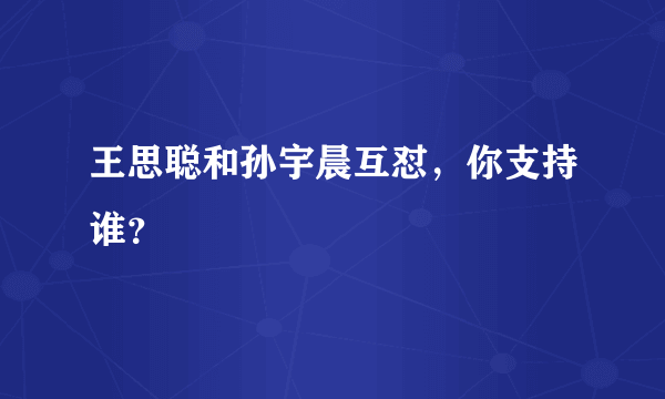 王思聪和孙宇晨互怼，你支持谁？