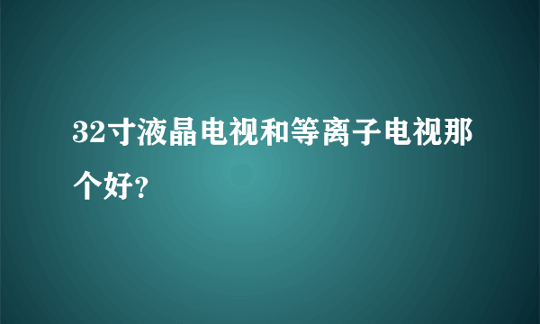 32寸液晶电视和等离子电视那个好？