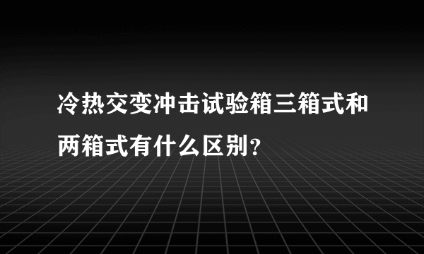 冷热交变冲击试验箱三箱式和两箱式有什么区别？