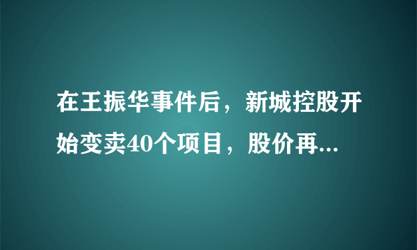 在王振华事件后，新城控股开始变卖40个项目，股价再次应声暴跌，你怎么看？