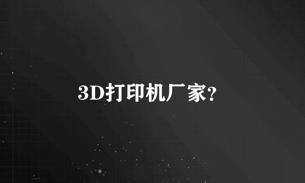 3D打印机厂家？