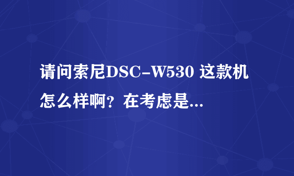 请问索尼DSC-W530 这款机怎么样啊？在考虑是否要买！