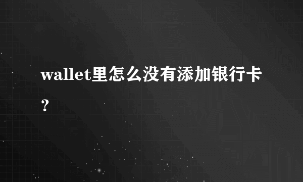 wallet里怎么没有添加银行卡？