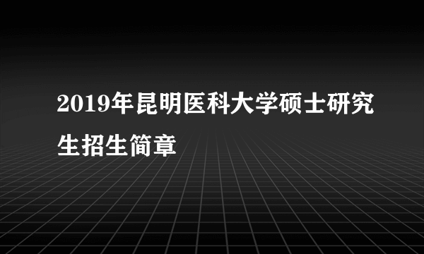 2019年昆明医科大学硕士研究生招生简章