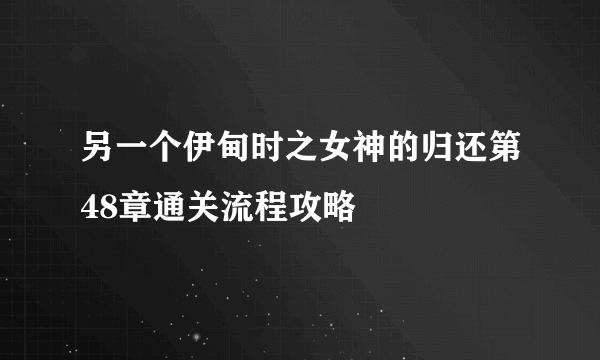 另一个伊甸时之女神的归还第48章通关流程攻略