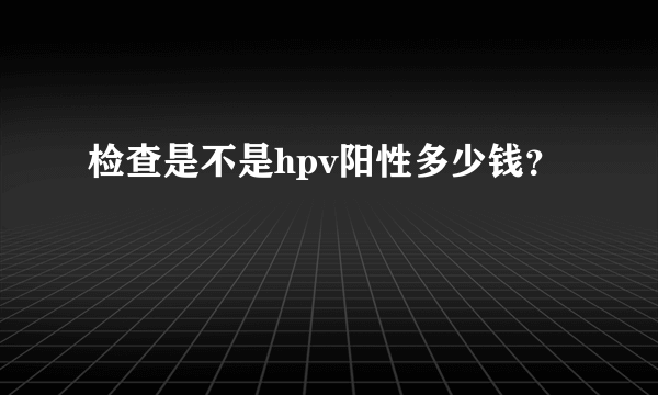 检查是不是hpv阳性多少钱？