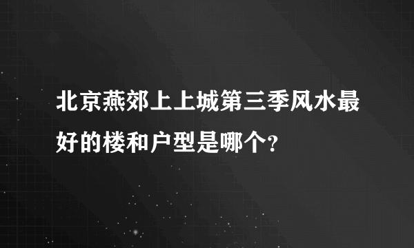 北京燕郊上上城第三季风水最好的楼和户型是哪个？