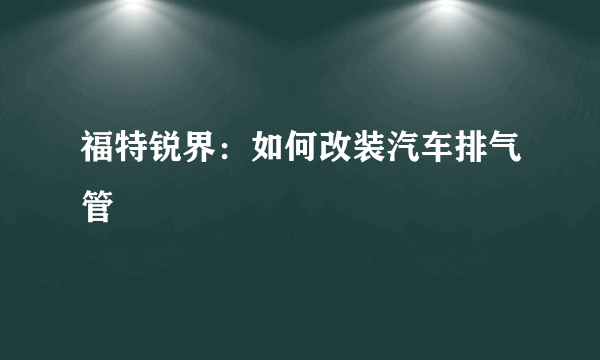 福特锐界：如何改装汽车排气管