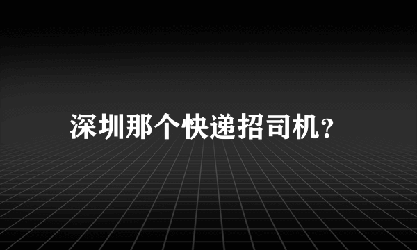 深圳那个快递招司机？