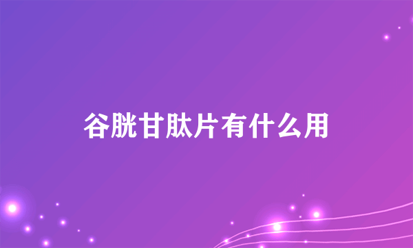 谷胱甘肽片有什么用