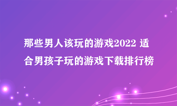 那些男人该玩的游戏2022 适合男孩子玩的游戏下载排行榜