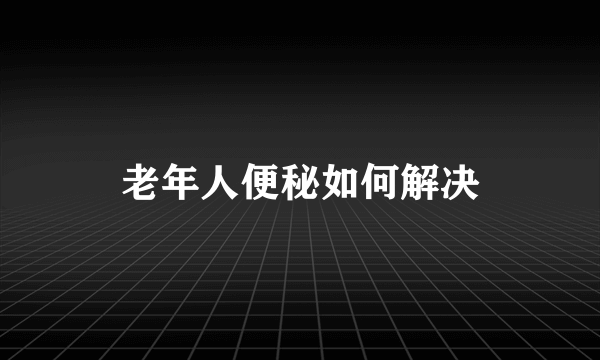 老年人便秘如何解决