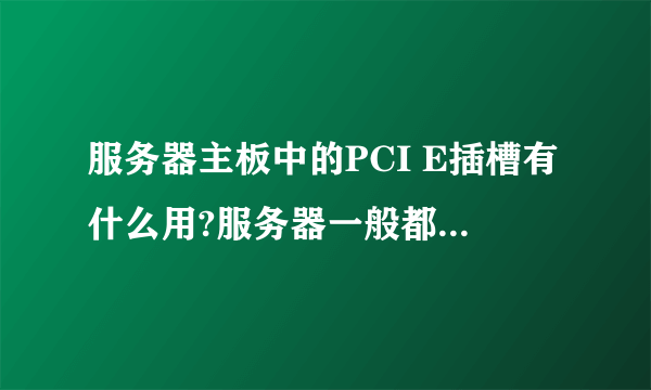 服务器主板中的PCI E插槽有什么用?服务器一般都不用显卡吧?