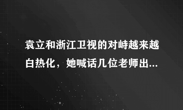 袁立和浙江卫视的对峙越来越白热化，她喊话几位老师出来说句公道话，你猜结果会如何？