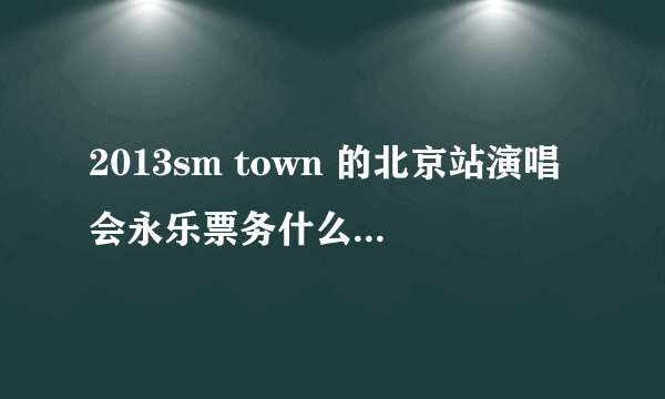 2013sm town 的北京站演唱会永乐票务什么时候会有发售？