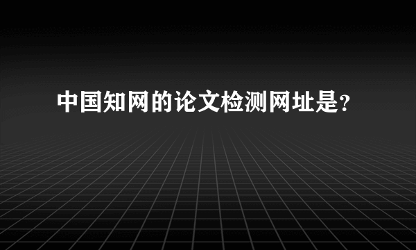 中国知网的论文检测网址是？