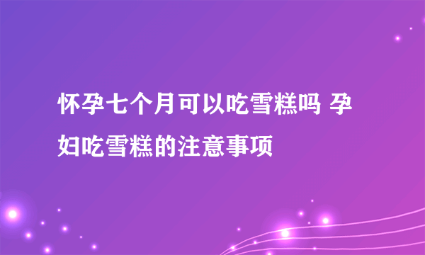 怀孕七个月可以吃雪糕吗 孕妇吃雪糕的注意事项