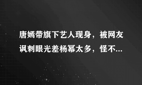 唐嫣带旗下艺人现身，被网友讽刺眼光差杨幂太多，怪不得红不了