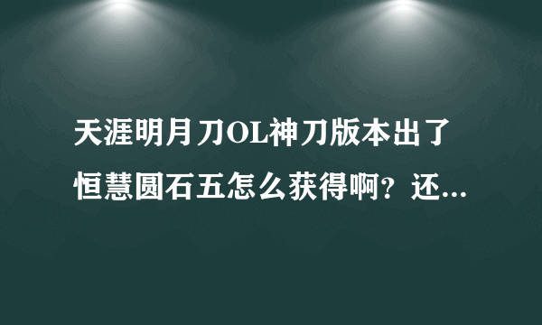 天涯明月刀OL神刀版本出了恒慧圆石五怎么获得啊？还有敏力五，都是怎么获得啊拍卖行卖的太贵了要几千金？