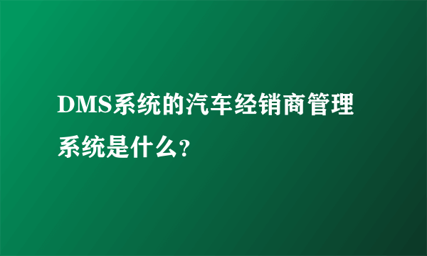 DMS系统的汽车经销商管理系统是什么？