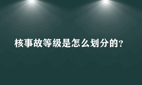 核事故等级是怎么划分的？