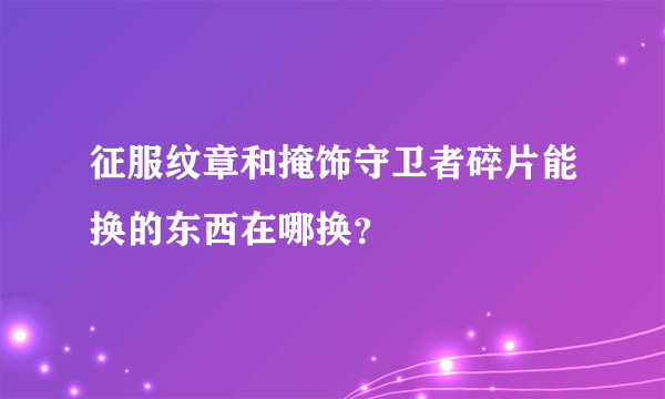 征服纹章和掩饰守卫者碎片能换的东西在哪换？