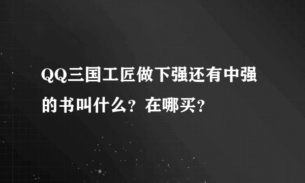 QQ三国工匠做下强还有中强的书叫什么？在哪买？