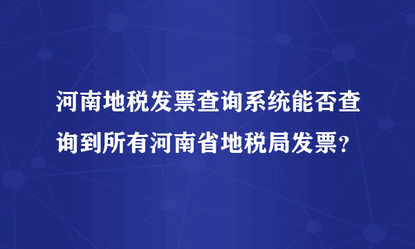 河南地税发票查询系统能否查询到所有河南省地税局发票？