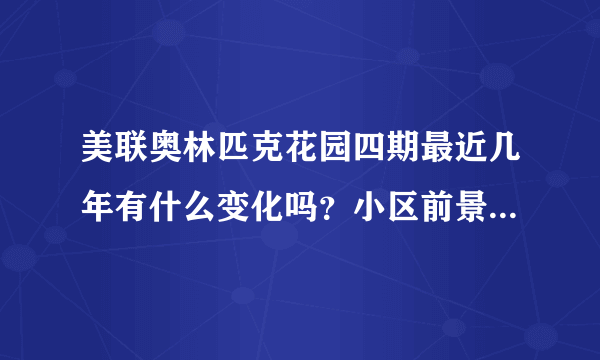 美联奥林匹克花园四期最近几年有什么变化吗？小区前景如何？现在还值得入手吗？