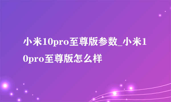 小米10pro至尊版参数_小米10pro至尊版怎么样